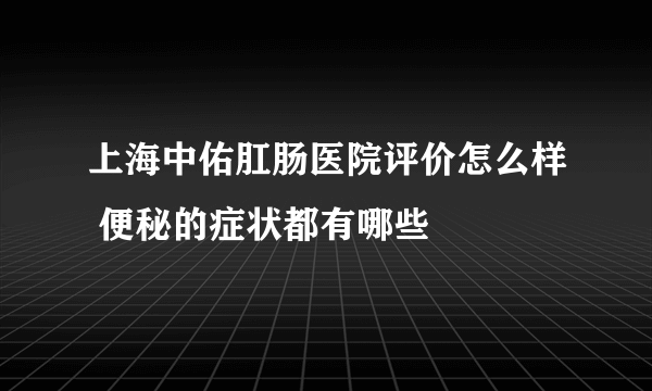 上海中佑肛肠医院评价怎么样 便秘的症状都有哪些