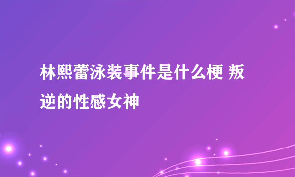 林熙蕾泳装事件是什么梗 叛逆的性感女神