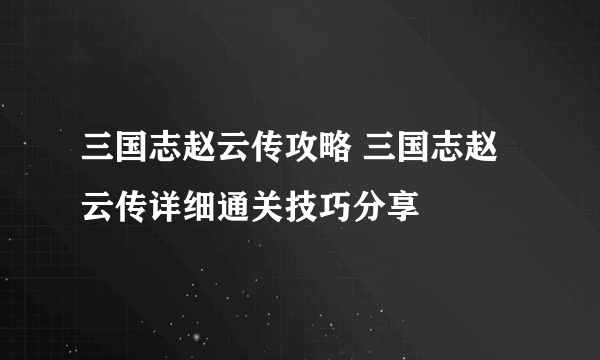 三国志赵云传攻略 三国志赵云传详细通关技巧分享