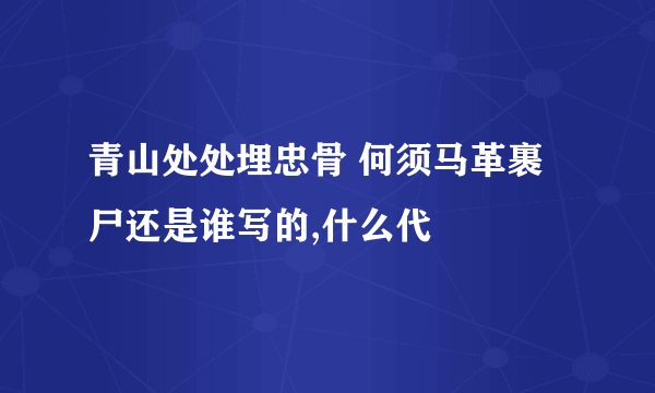 青山处处埋忠骨 何须马革裹尸还是谁写的,什么代