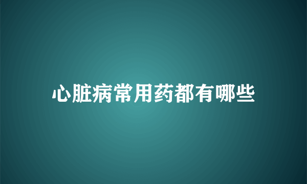 心脏病常用药都有哪些