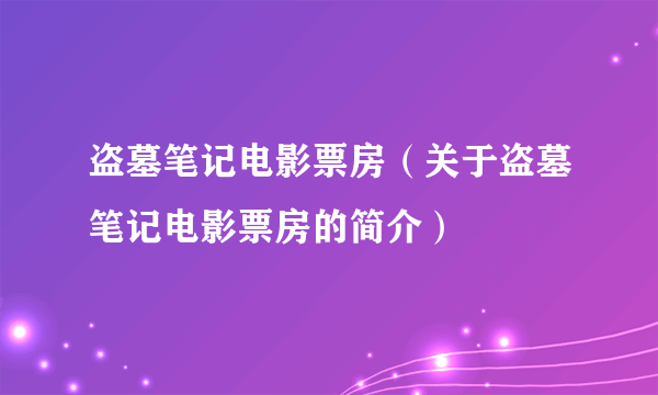 盗墓笔记电影票房（关于盗墓笔记电影票房的简介）