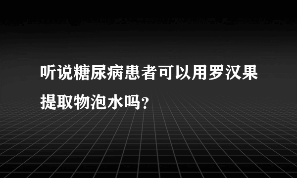 听说糖尿病患者可以用罗汉果提取物泡水吗？