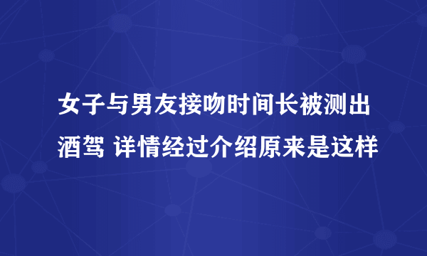 女子与男友接吻时间长被测出酒驾 详情经过介绍原来是这样