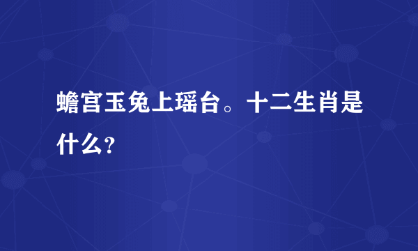 蟾宫玉兔上瑶台。十二生肖是什么？