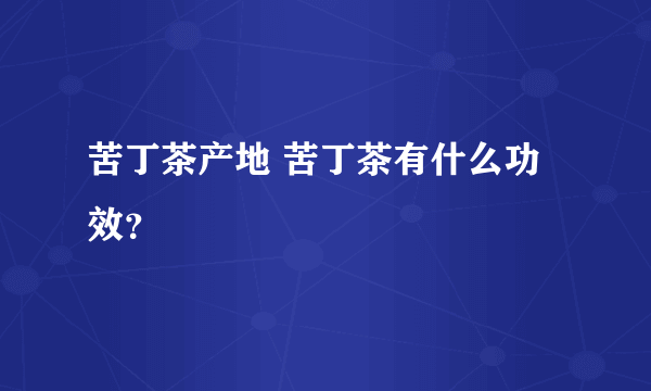 苦丁茶产地 苦丁茶有什么功效？