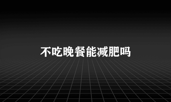 不吃晚餐能减肥吗