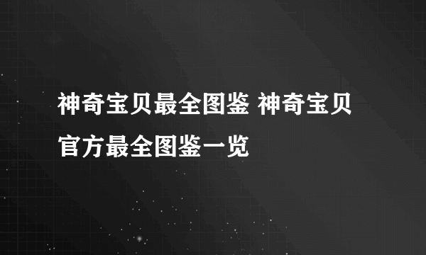 神奇宝贝最全图鉴 神奇宝贝官方最全图鉴一览