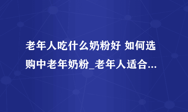 老年人吃什么奶粉好 如何选购中老年奶粉_老年人适合吃什么奶粉以及注意事项_适合中老年朋友的奶粉有哪些