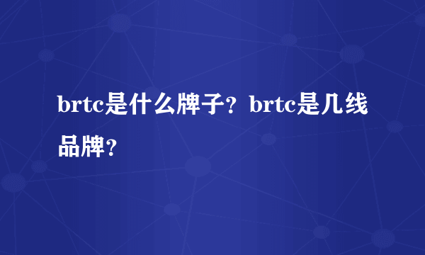 brtc是什么牌子？brtc是几线品牌？