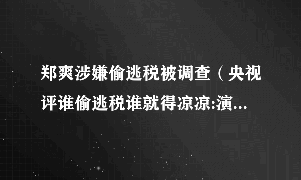 郑爽涉嫌偷逃税被调查（央视评谁偷逃税谁就得凉凉:演戏先做人）