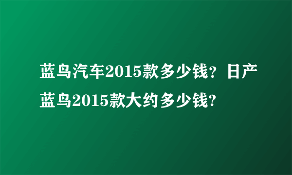 蓝鸟汽车2015款多少钱？日产蓝鸟2015款大约多少钱?