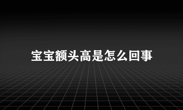 宝宝额头高是怎么回事