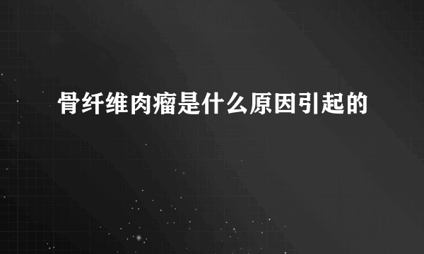 骨纤维肉瘤是什么原因引起的