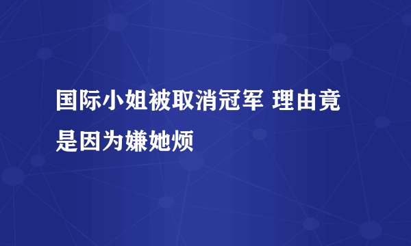 国际小姐被取消冠军 理由竟是因为嫌她烦