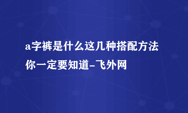 a字裤是什么这几种搭配方法你一定要知道-飞外网