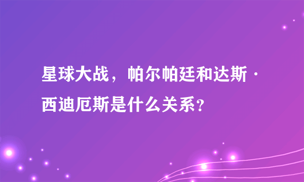 星球大战，帕尔帕廷和达斯·西迪厄斯是什么关系？