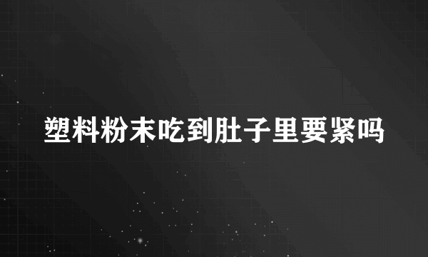 塑料粉末吃到肚子里要紧吗