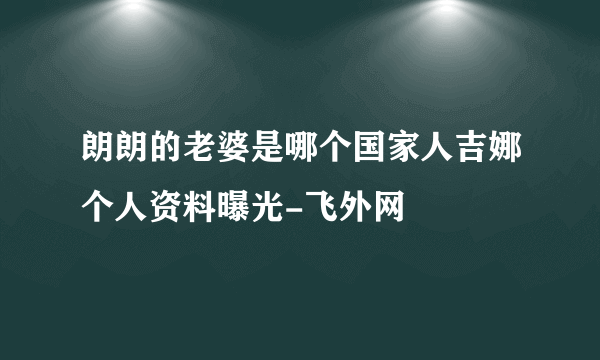 朗朗的老婆是哪个国家人吉娜个人资料曝光-飞外网