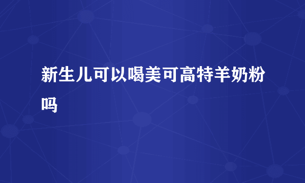 新生儿可以喝美可高特羊奶粉吗