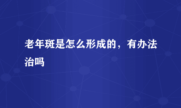 老年斑是怎么形成的，有办法治吗