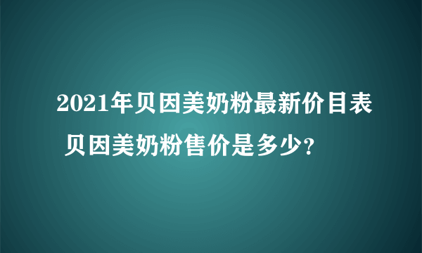 2021年贝因美奶粉最新价目表 贝因美奶粉售价是多少？