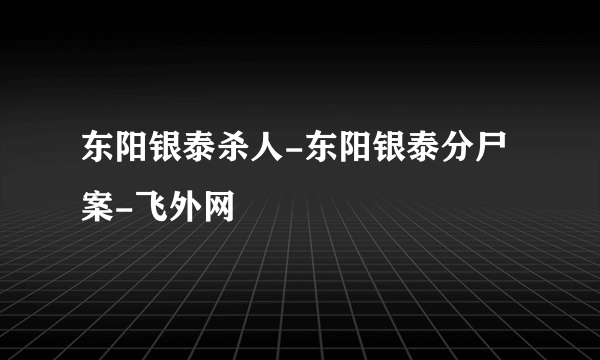 东阳银泰杀人-东阳银泰分尸案-飞外网