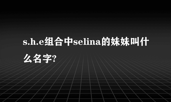 s.h.e组合中selina的妹妹叫什么名字?