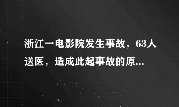 浙江一电影院发生事故，63人送医，造成此起事故的原因是什么？