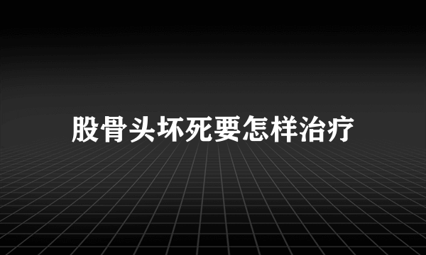 股骨头坏死要怎样治疗