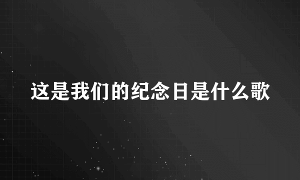 这是我们的纪念日是什么歌