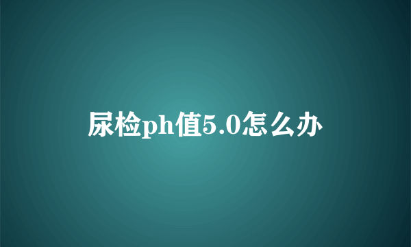 尿检ph值5.0怎么办