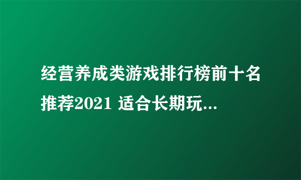 经营养成类游戏排行榜前十名推荐2021 适合长期玩的养成类游戏大全