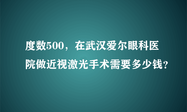 度数500，在武汉爱尔眼科医院做近视激光手术需要多少钱？