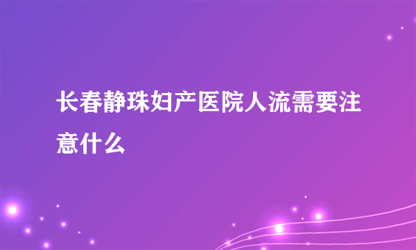 长春静珠妇产医院人流需要注意什么