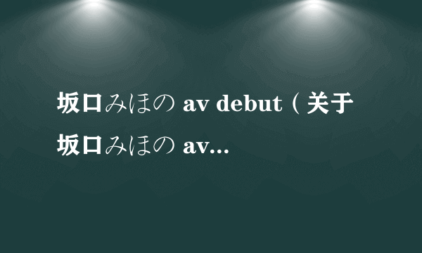 坂口みほの av debut（关于坂口みほの av debut的简介）