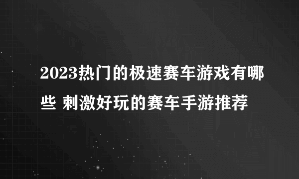 2023热门的极速赛车游戏有哪些 刺激好玩的赛车手游推荐