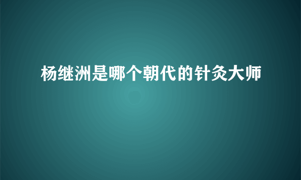 杨继洲是哪个朝代的针灸大师