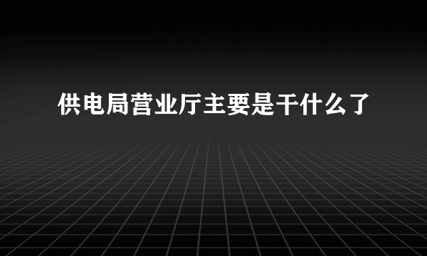 供电局营业厅主要是干什么了