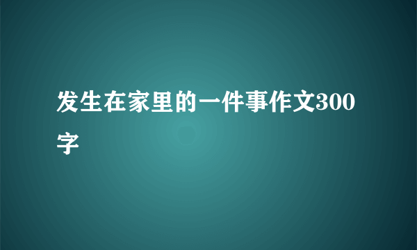 发生在家里的一件事作文300字