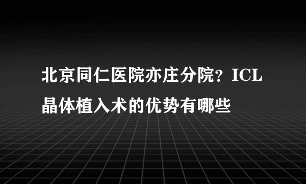 北京同仁医院亦庄分院？ICL晶体植入术的优势有哪些