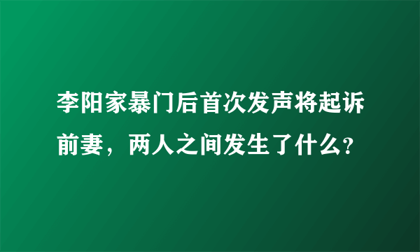 李阳家暴门后首次发声将起诉前妻，两人之间发生了什么？