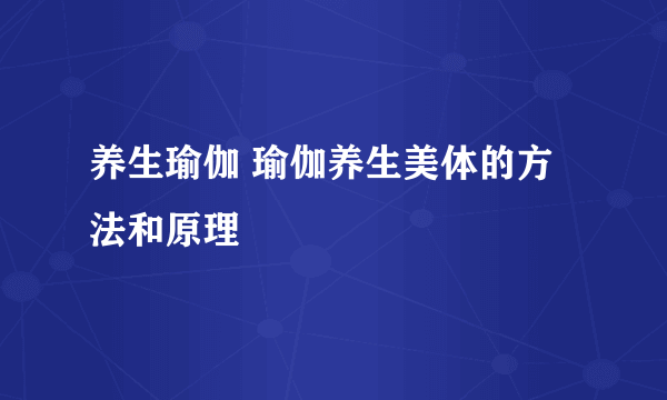 养生瑜伽 瑜伽养生美体的方法和原理