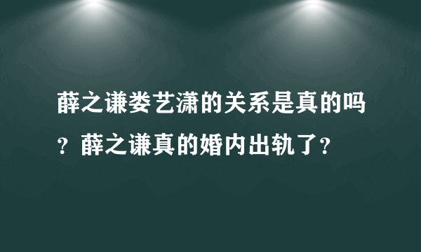 薛之谦娄艺潇的关系是真的吗？薛之谦真的婚内出轨了？