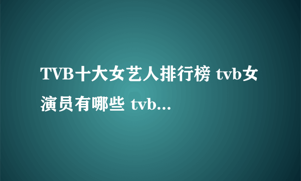 TVB十大女艺人排行榜 tvb女演员有哪些 tvb女星排行前十