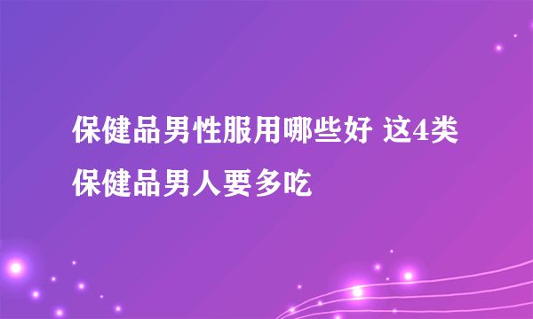 保健品男性服用哪些好 这4类保健品男人要多吃