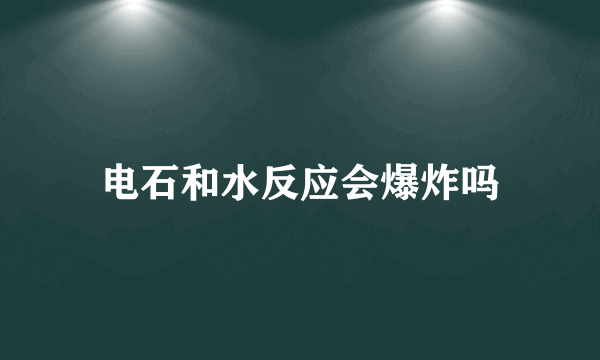 电石和水反应会爆炸吗