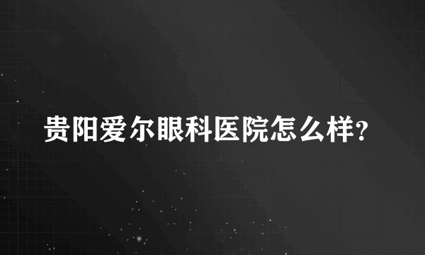 贵阳爱尔眼科医院怎么样？