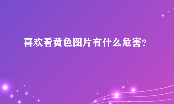 喜欢看黄色图片有什么危害？