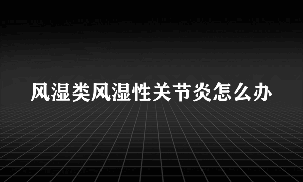 风湿类风湿性关节炎怎么办